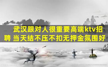 武汉跟对人很重要高端ktv招聘 当天结不压不扣无押金氛围好
